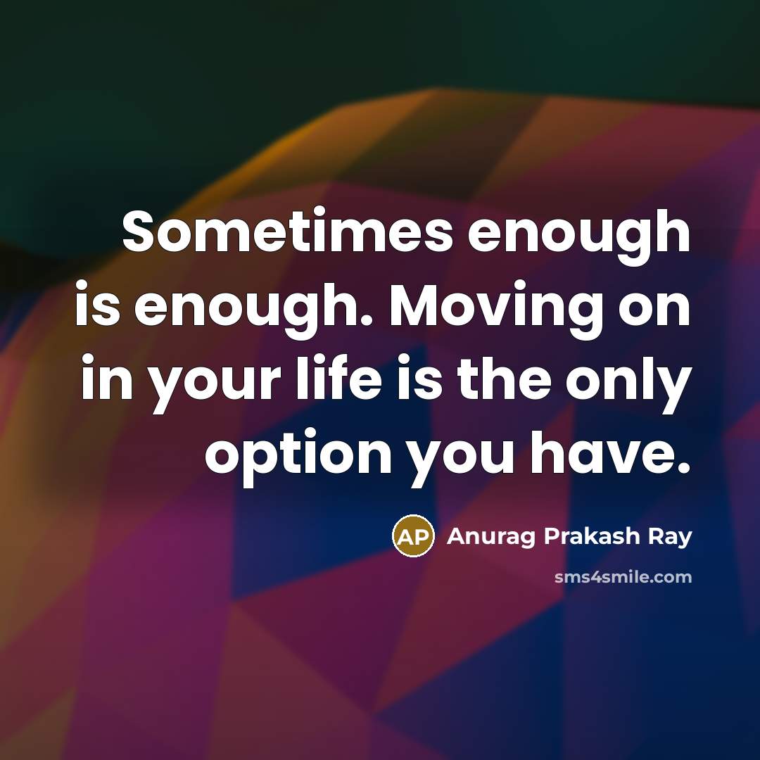 “Sometimes enough is enough. Moving on in your life is the only option you have.” quote by Anurag Prakash Ray