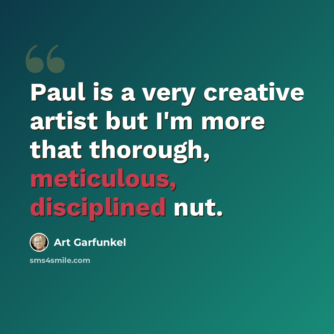 “Paul is a very creative artist but I'm more that thorough, meticulous, disciplined nut.” quote by Art Garfunkel