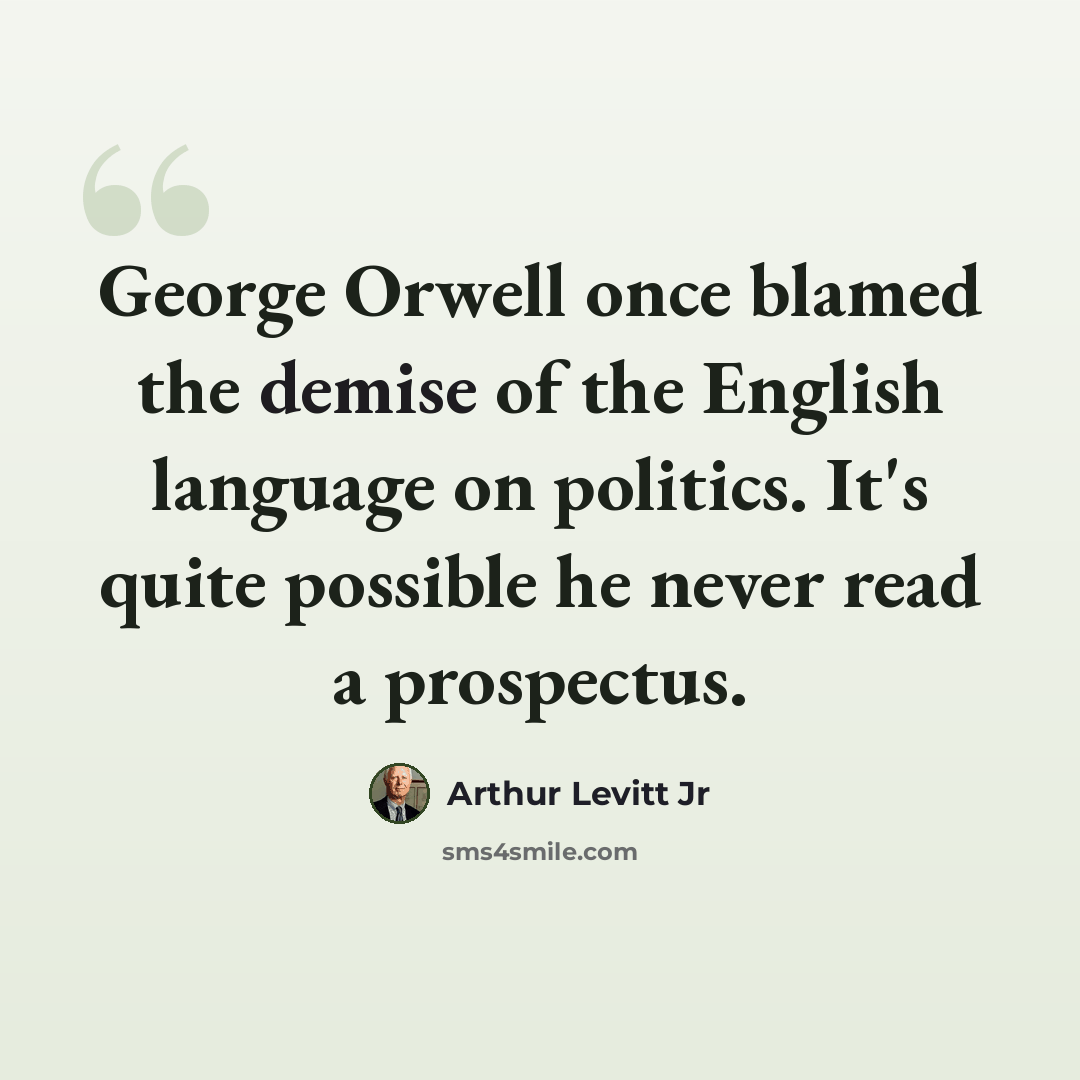 “George Orwell once blamed the demise of the English language on politics. It's quite possible he never read a prospectus.” quote by Arthur Levitt Jr