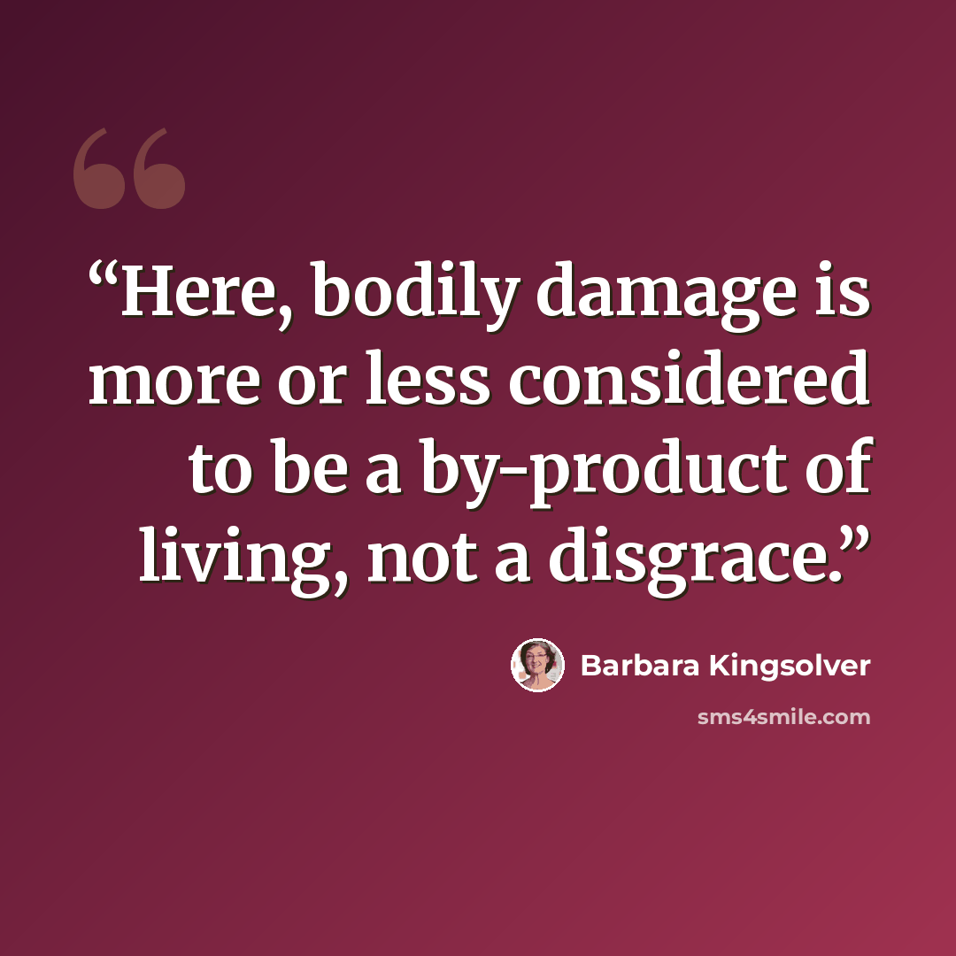 “Here, bodily damage is more or less considered to be a by-product of living, not a disgrace.” quote by Barbara Kingsolver