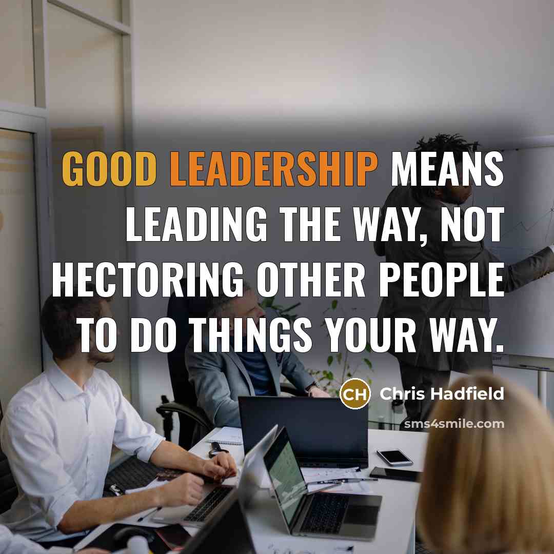 “Good leadership means leading the way, not hectoring other people to do things your way.” quote by Chris Hadfield