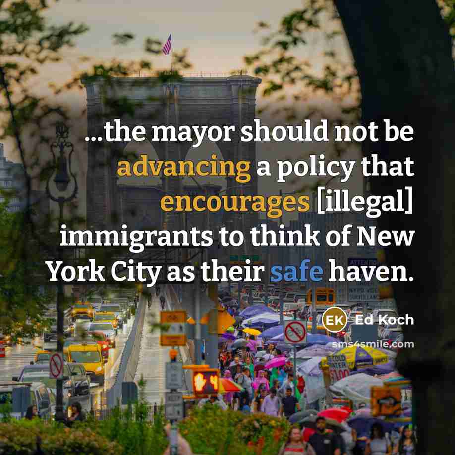 “...the mayor should not be advancing a policy that encourages [illegal] immigrants to think of New York City as their safe haven.” quote by Ed Koch