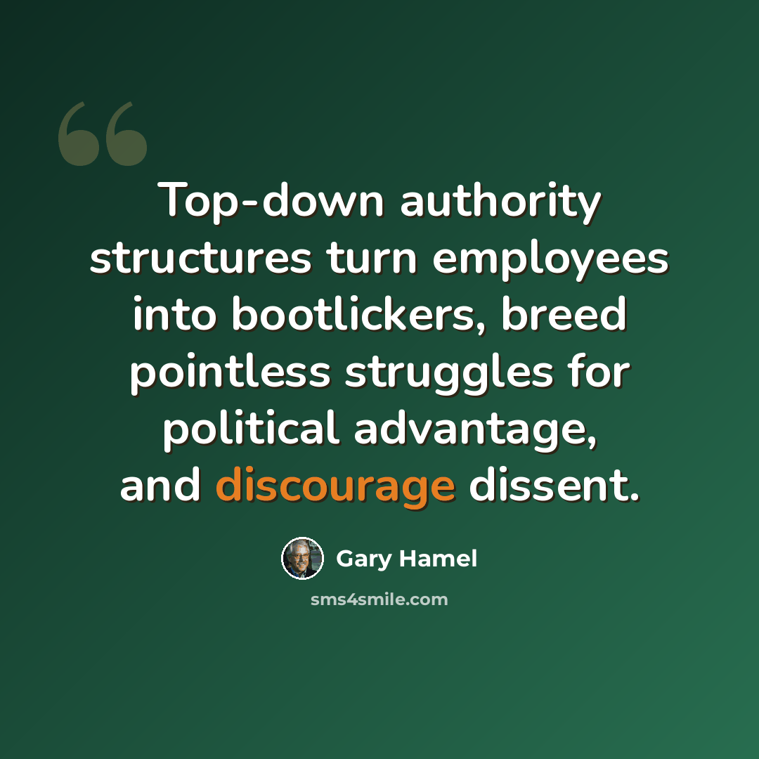 “Top-down authority structures turn employees into bootlickers, breed pointless struggles for political advantage, and discourage dissent.” quote by Gary Hamel