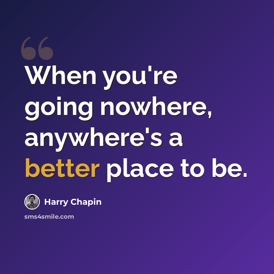 “When you're going nowhere, anywhere's a better place to be.” quote by Harry Chapin