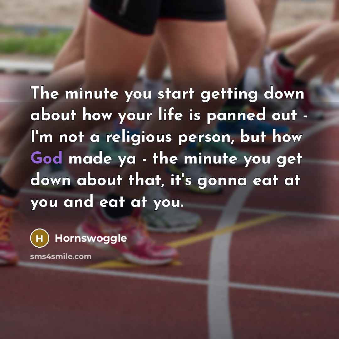 “The minute you start getting down about how your life is panned out - I'm not a religious person, but how God made ya - the minute you get down about that, it's gonna eat at you and eat at you.” quote by Hornswoggle