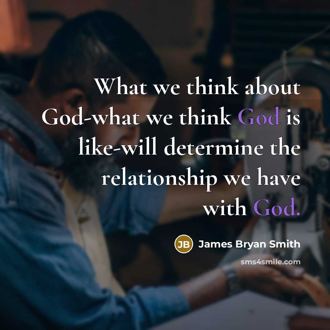 “What we think about God-what we think God is like-will determine the relationship we have with God.” quote by James Bryan Smith