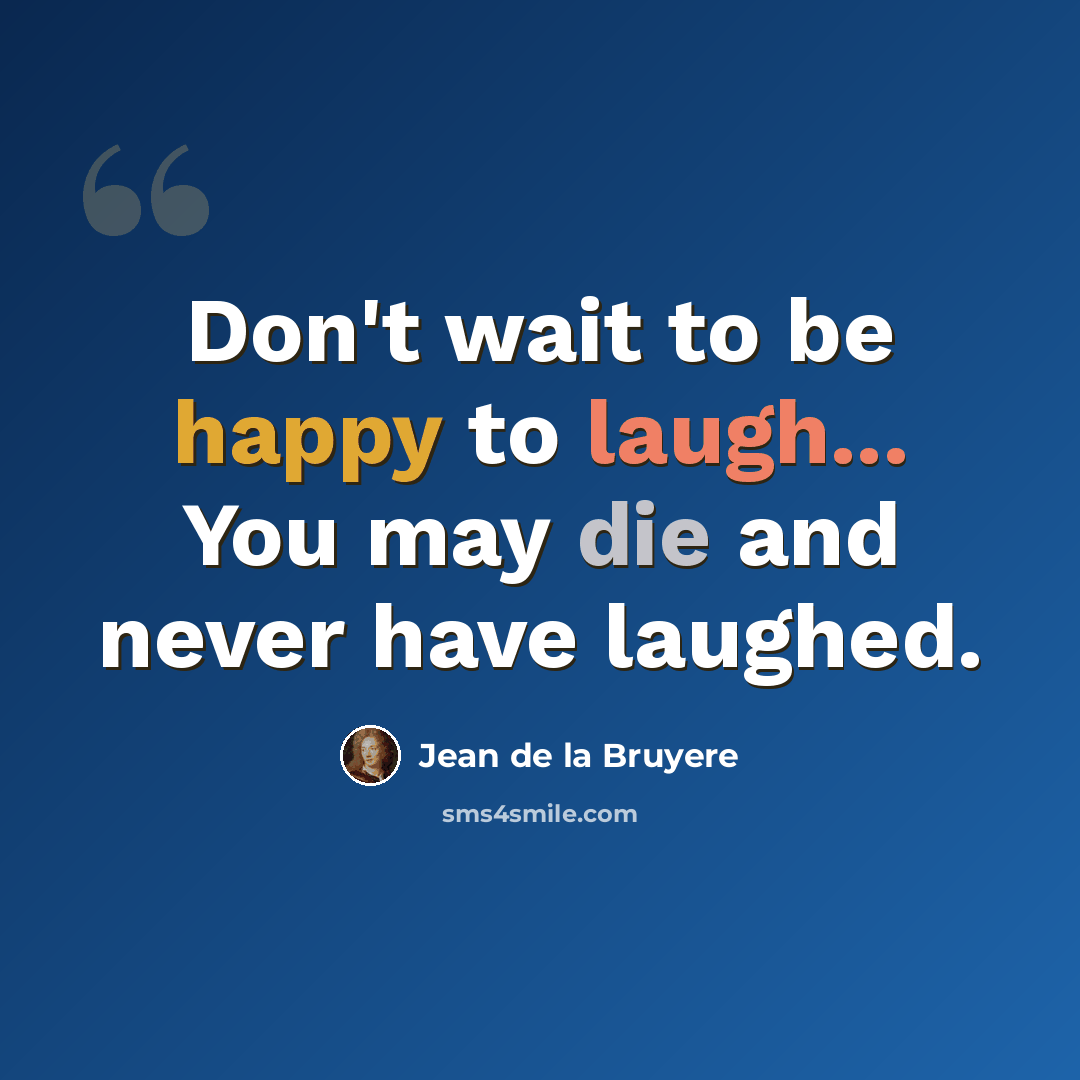 “Don't wait to be happy to laugh... You may die and never have laughed.” quote by Jean de la Bruyere