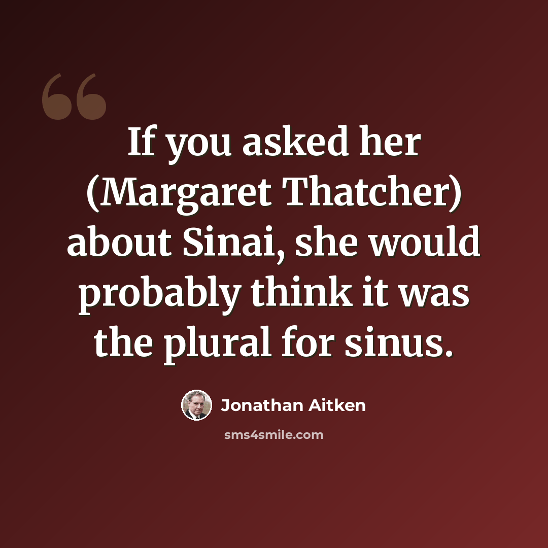“If you asked her (Margaret Thatcher) about Sinai, she would probably think it was the plural for sinus.” quote by Jonathan Aitken