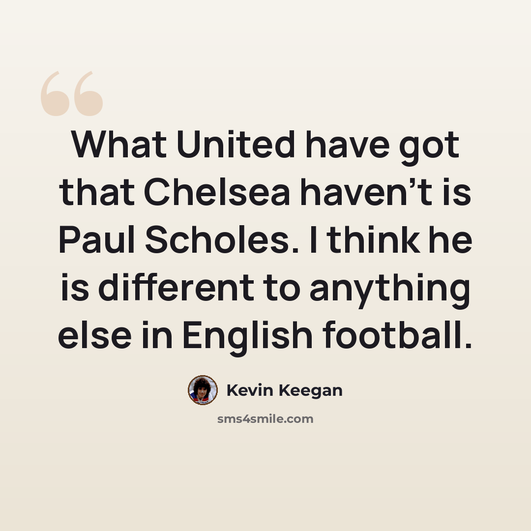 “What United have got that Chelsea haven't is Paul Scholes. I think he is different to anything else in English football.” quote by Kevin Keegan