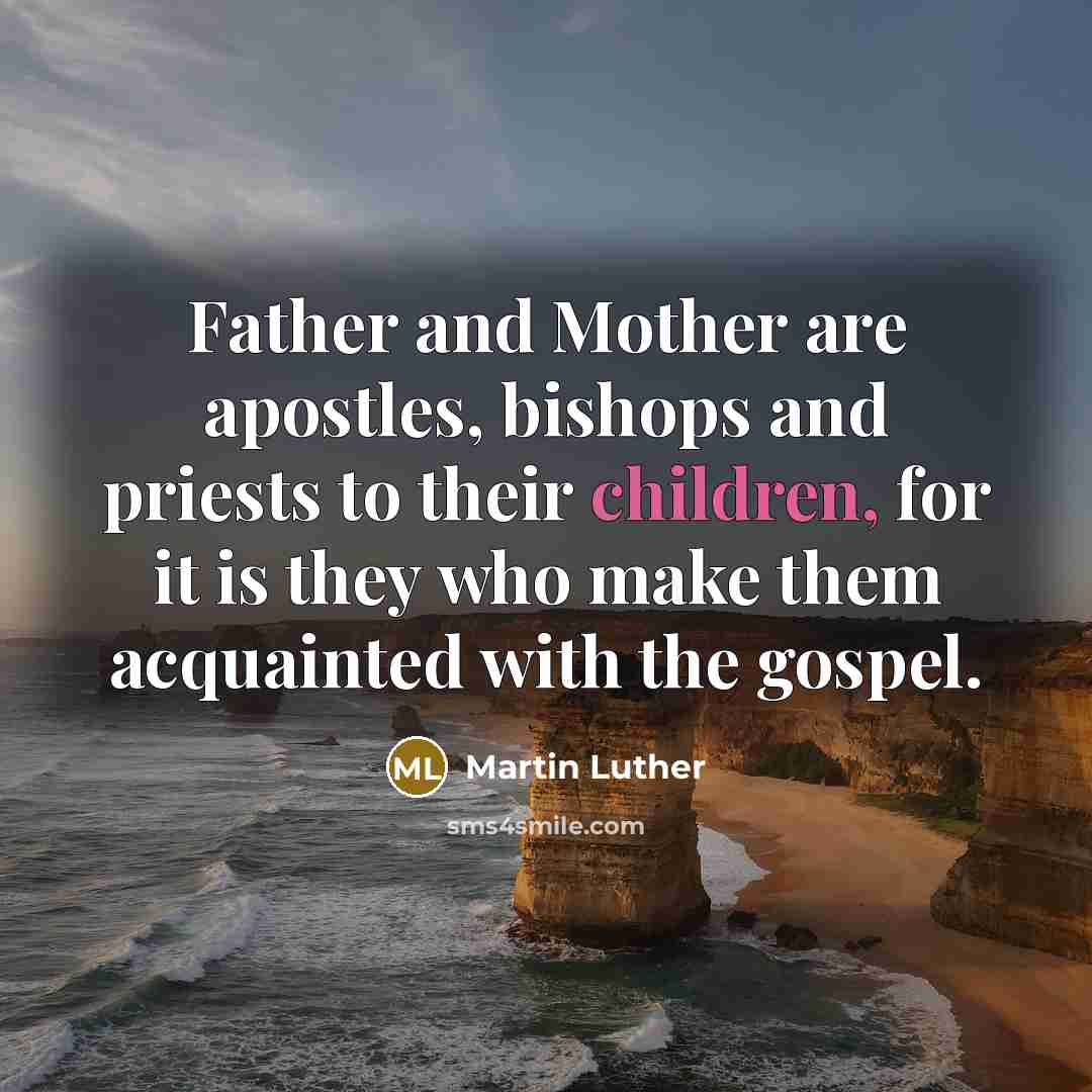 “Father and Mother are apostles, bishops and priests to their children, for it is they who make them acquainted with the gospel.” quote by Martin Luther