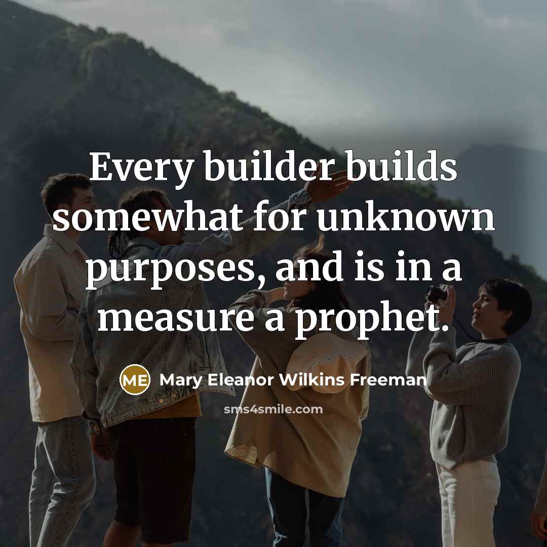 “Every builder builds somewhat for unknown purposes, and is in a measure a prophet.” quote by Mary Eleanor Wilkins Freeman
