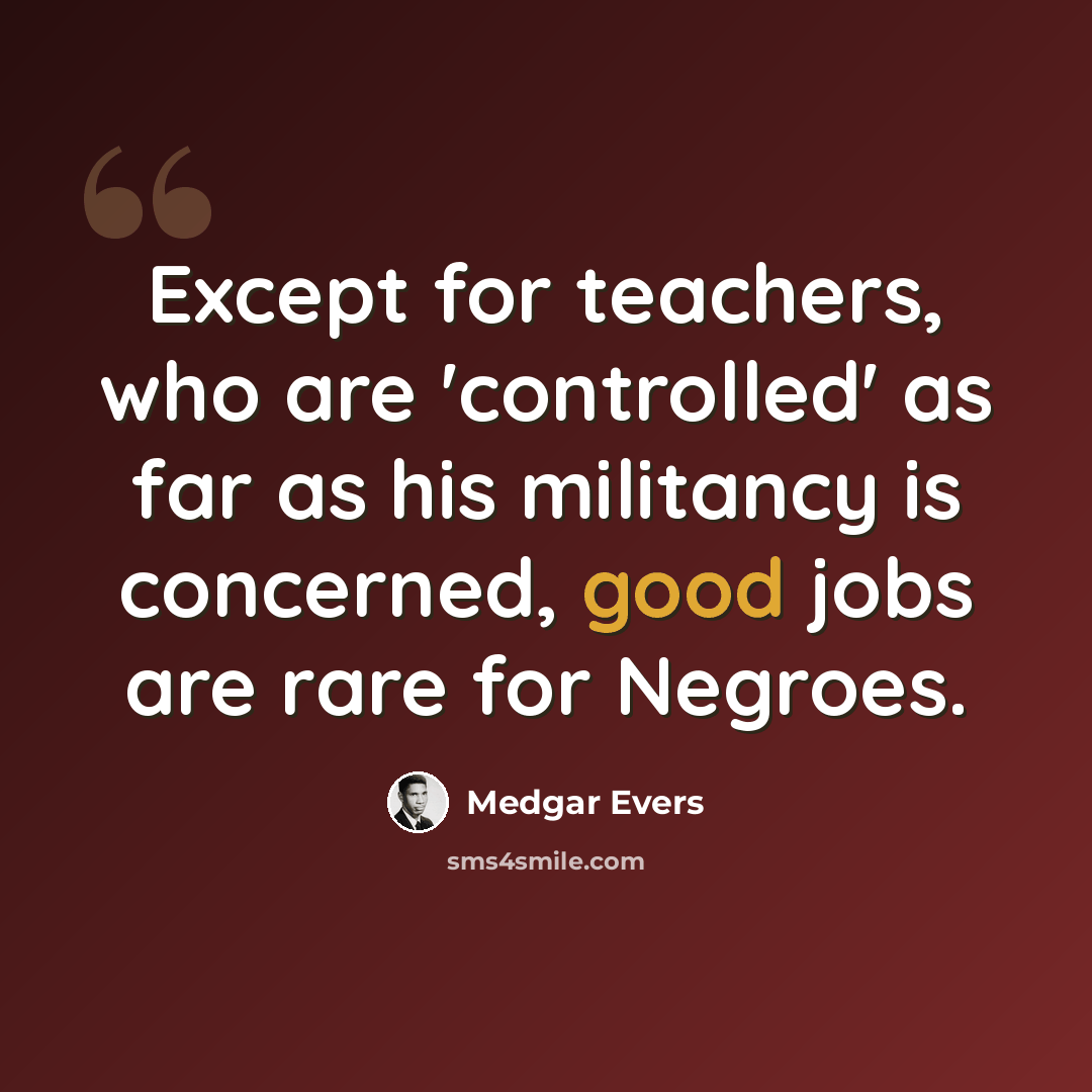 “Except for teachers, who are 'controlled' as far as his militancy is concerned, good jobs are rare for Negroes.” quote by Medgar Evers