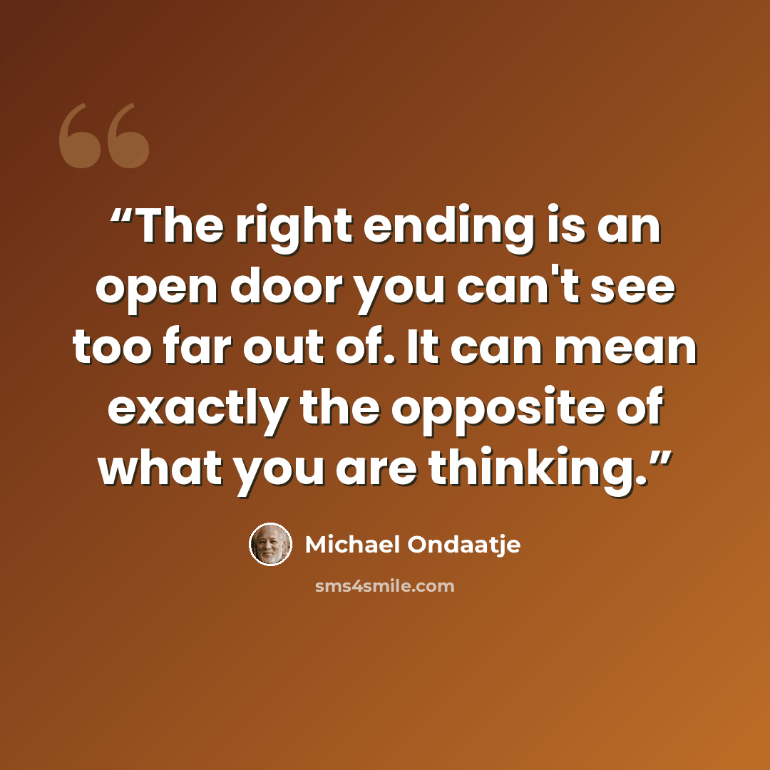 “The right ending is an open door you can't see too far out of. It can mean exactly the opposite of what you are thinking.” quote by Michael Ondaatje