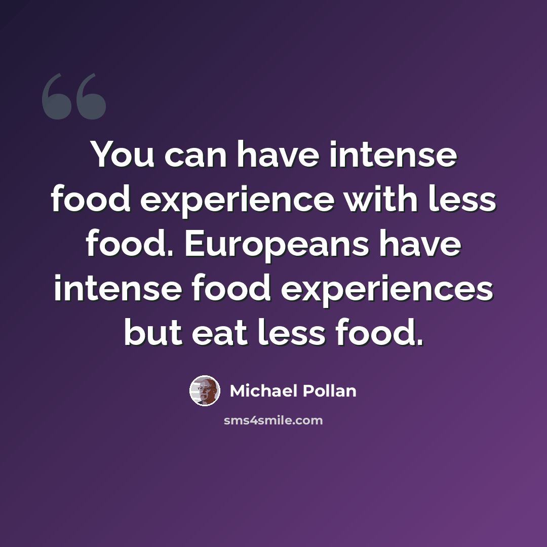 “You can have intense food experience with less food. Europeans have intense food experiences but eat less food.” quote by Michael Pollan