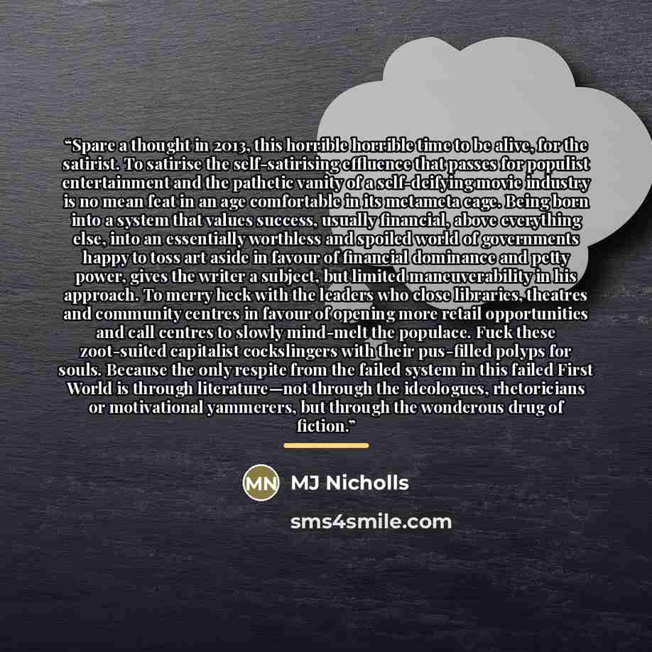 “Spare a thought in 2013, this horrible horrible time to be alive, for the satirist. To satirise the self-satirising effluence that passes for populist entertainment and the pathetic vanity of a self-deifying movie industry is no mean feat in an age comfortable in its metameta cage. Being born into…” quote by MJ Nicholls