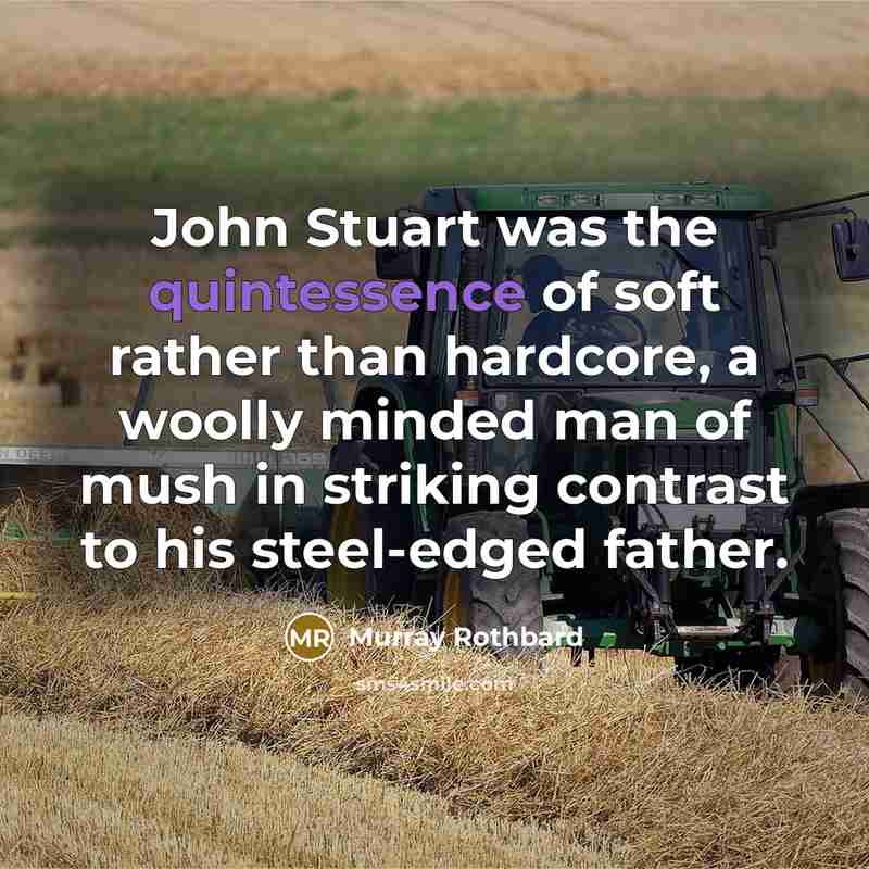 “John Stuart was the quintessence of soft rather than hardcore, a woolly minded man of mush in striking contrast to his steel-edged father.” quote by Murray Rothbard