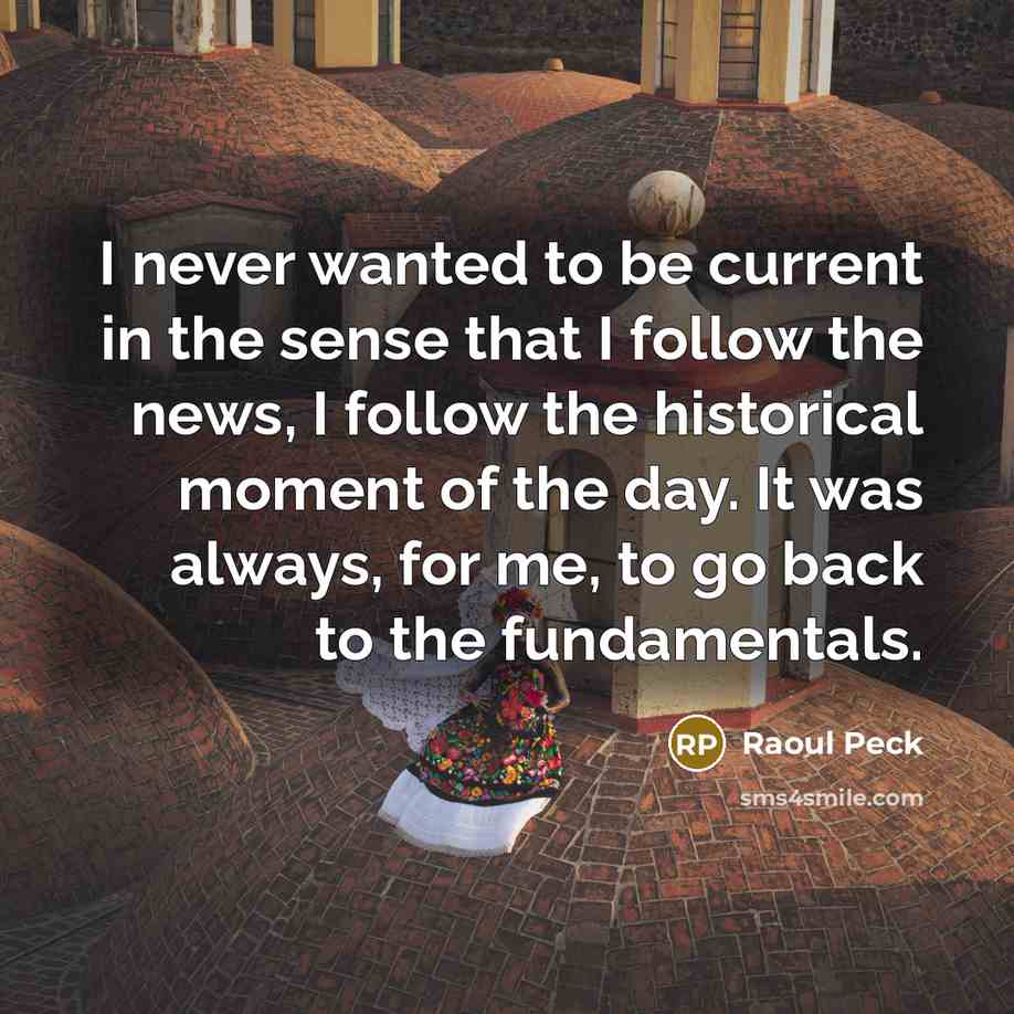 “I never wanted to be current in the sense that I follow the news, I follow the historical moment of the day. It was always, for me, to go back to the fundamentals.” quote by Raoul Peck
