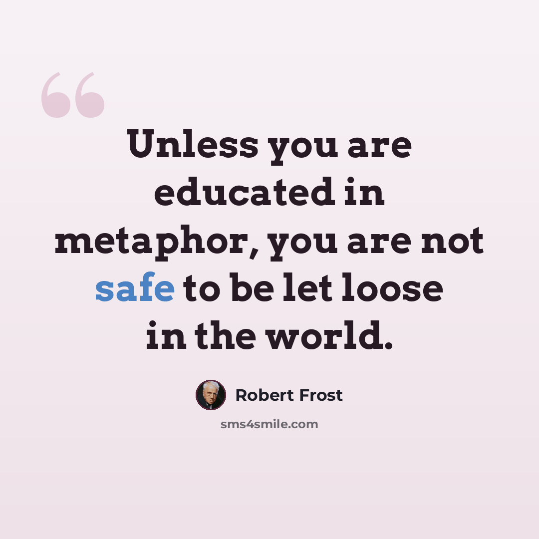 “Unless you are educated in metaphor, you are not safe to be let loose in the world.” quote by Robert Frost