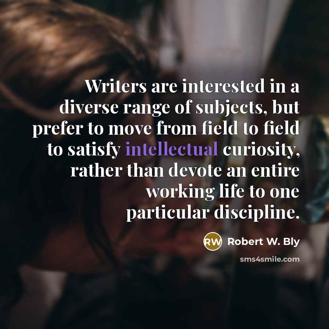 “Writers are interested in a diverse range of subjects, but prefer to move from field to field to satisfy intellectual curiosity, rather than devote an entire working life to one particular discipline.” quote by Robert W. Bly