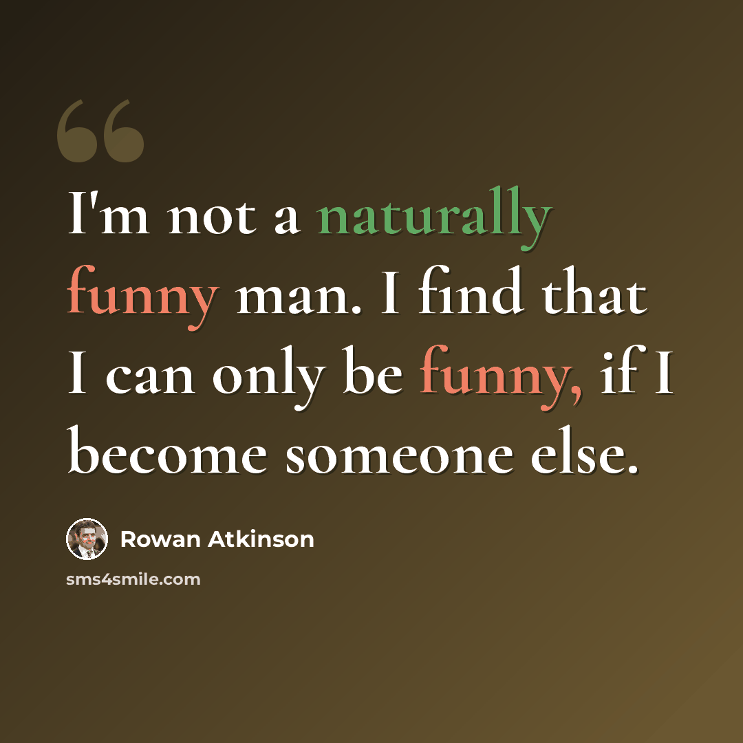 “I'm not a naturally funny man. I find that I can only be funny, if I become someone else.” quote by Rowan Atkinson