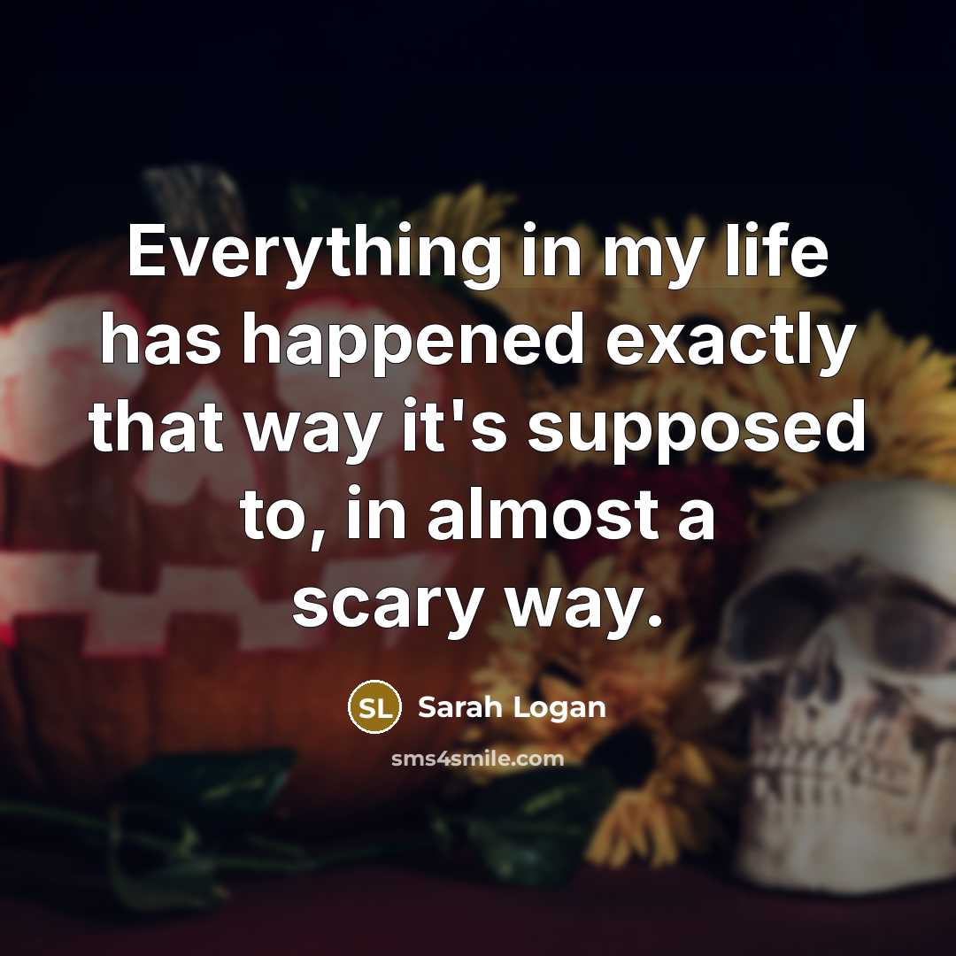 “Everything in my life has happened exactly that way it's supposed to, in almost a scary way.” quote by Sarah Logan