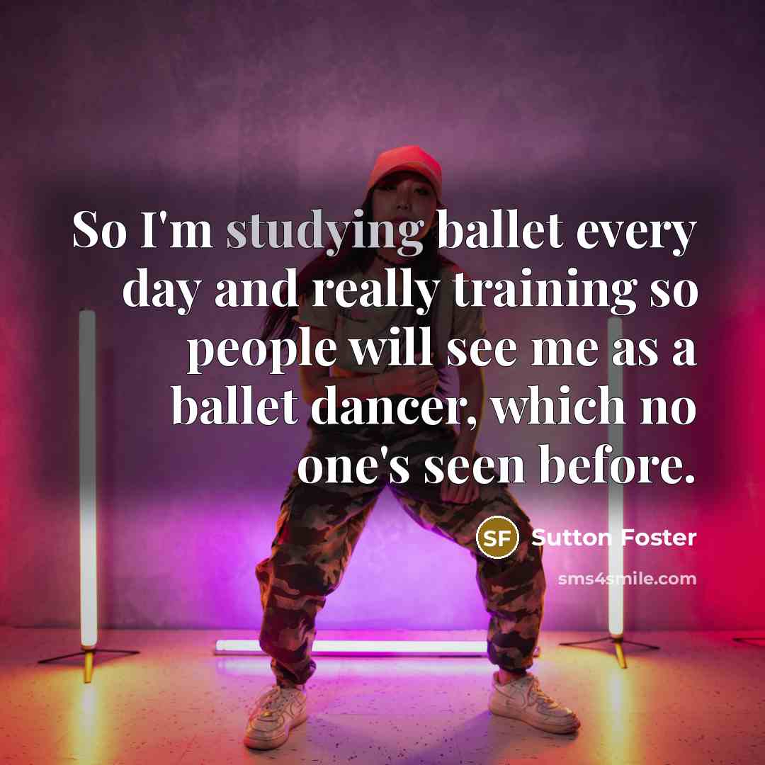 “So I'm studying ballet every day and really training so people will see me as a ballet dancer, which no one's seen before.” quote by Sutton Foster