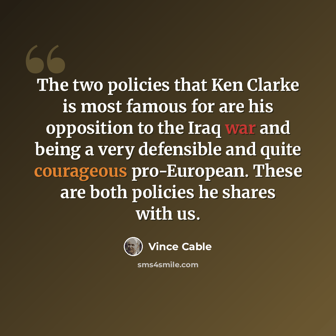 “The two policies that Ken Clarke is most famous for are his opposition to the Iraq war and being a very defensible and quite courageous pro-European. These are both policies he shares with us.” quote by Vince Cable