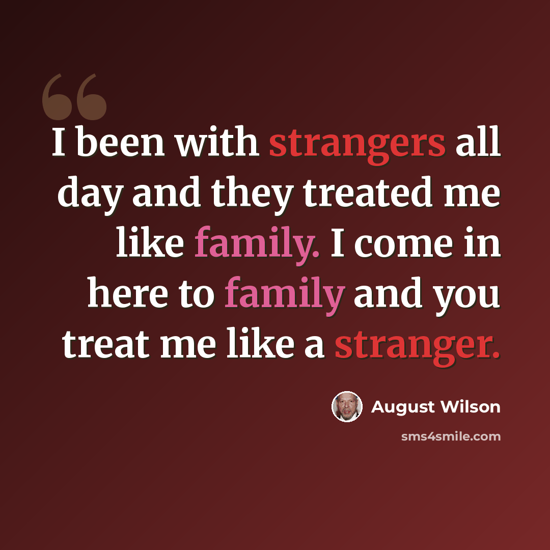 “I been with strangers all day and they treated me like family. I come in here to family and you treat me like a stranger.” quote by August Wilson