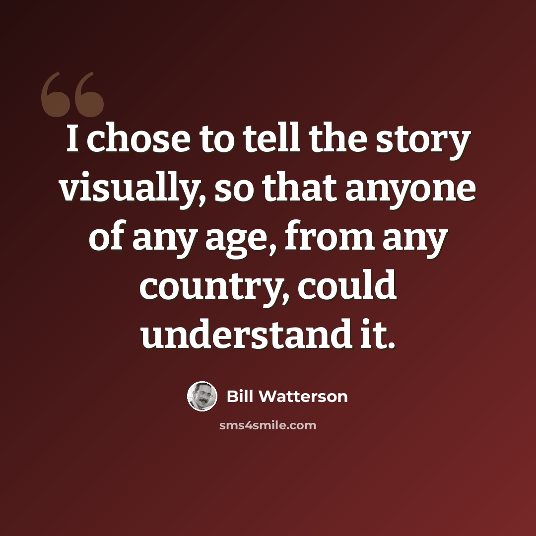 “I chose to tell the story visually, so that anyone of any age, from any country, could understand it.” quote by Bill Watterson