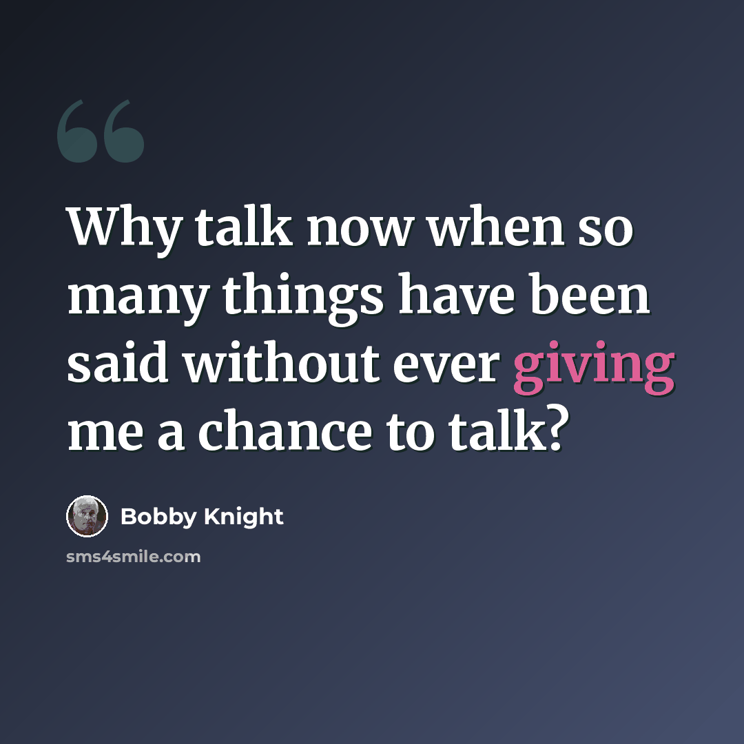 “Why talk now when so many things have been said without ever giving me a chance to talk?” quote by Bobby Knight