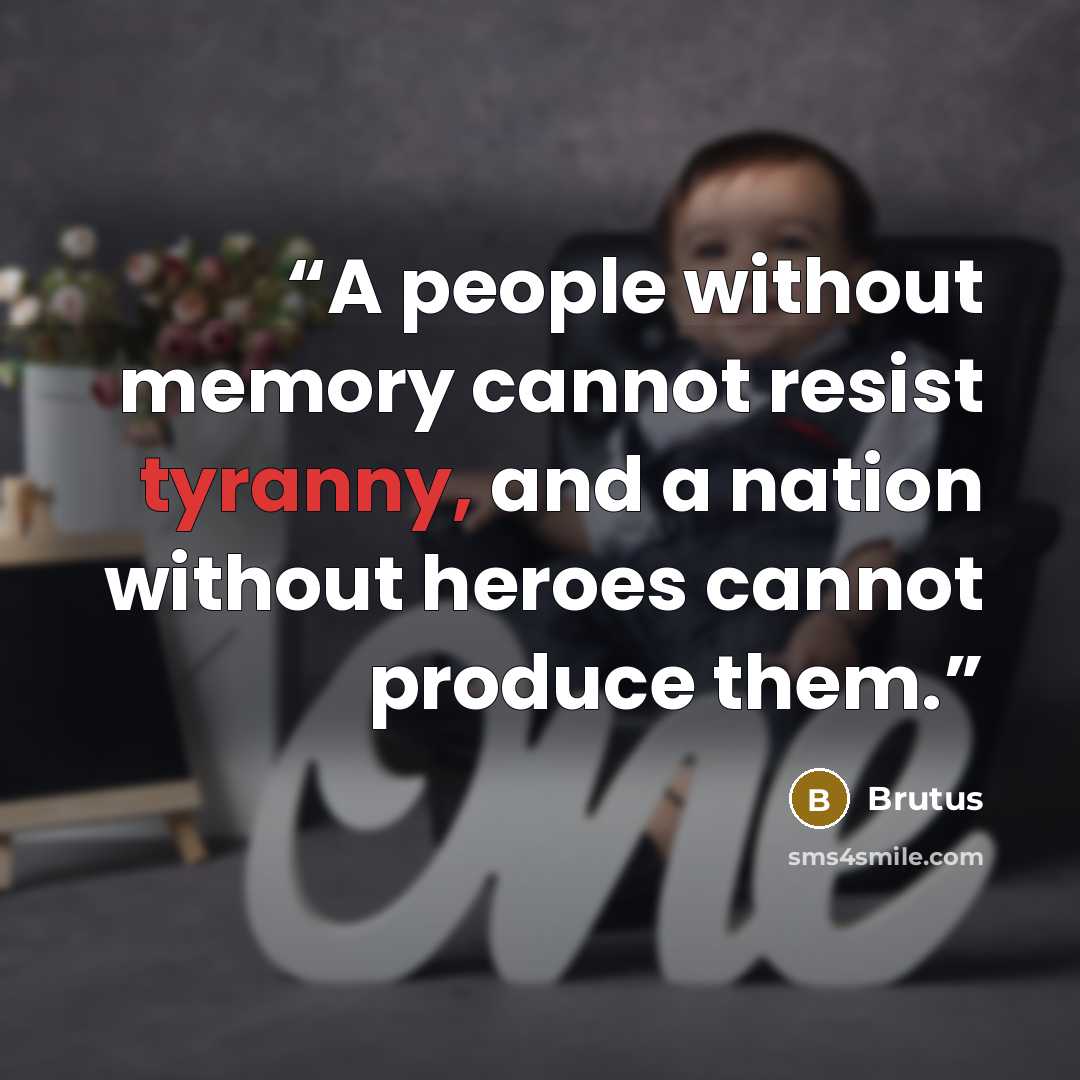 “A people without memory cannot resist tyranny, and a nation without heroes cannot produce them.” quote by Brutus