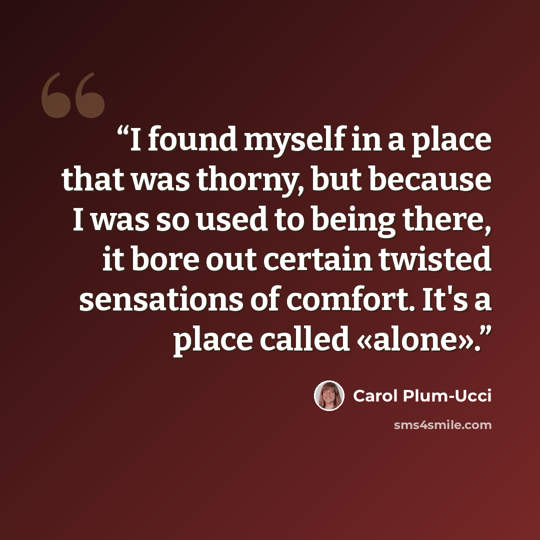 “I found myself in a place that was thorny, but because I was so used to being there, it bore out certain twisted sensations of comfort. It's a place called «alone».” quote by Carol Plum-Ucci
