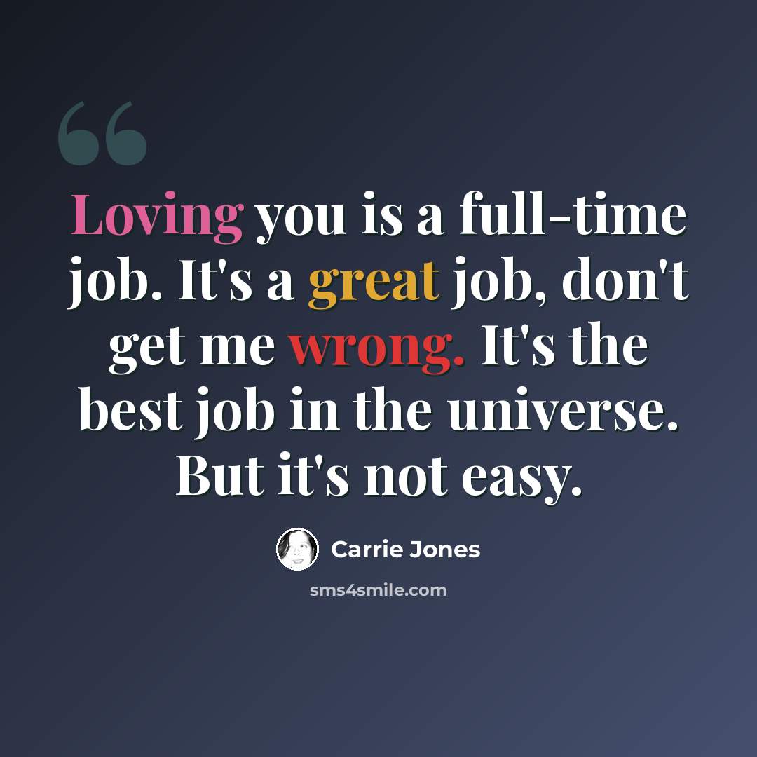 “Loving you is a full-time job. It's a great job, don't get me wrong. It's the best job in the universe. But it's not easy.” quote by Carrie Jones