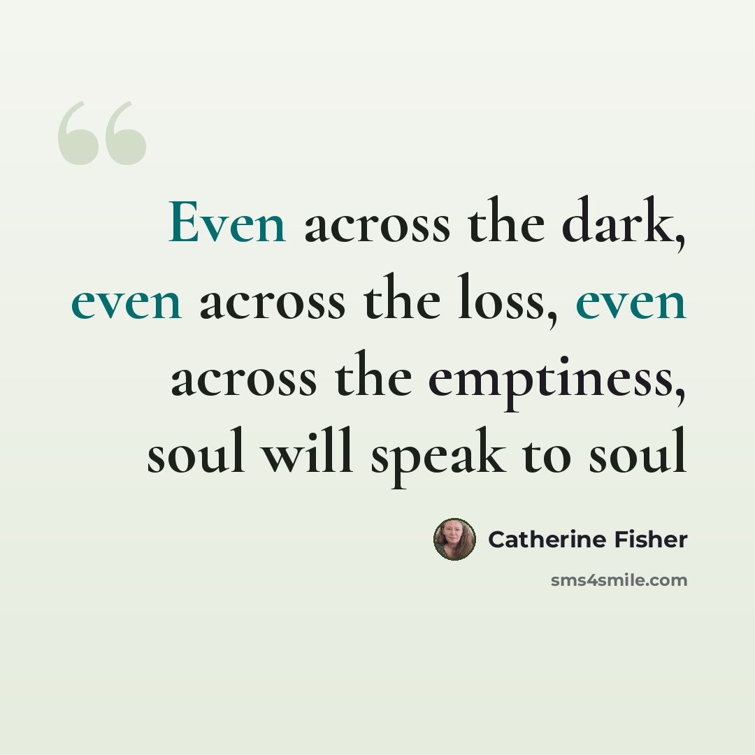 “Even across the dark, even across the loss, even across the emptiness, soul will speak to soul” quote by Catherine Fisher