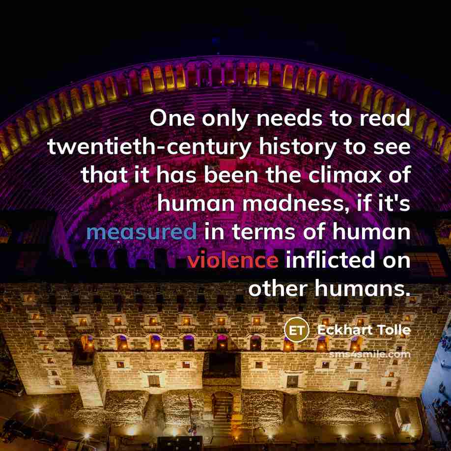 “One only needs to read twentieth-century history to see that it has been the climax of human madness, if it's measured in terms of human violence inflicted on other humans.” quote by Eckhart Tolle
