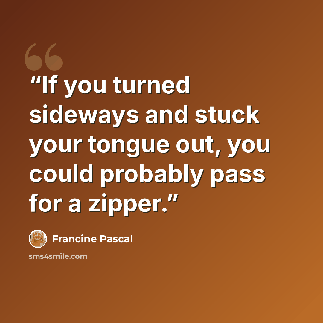 “If you turned sideways and stuck your tongue out, you could probably pass for a zipper.” quote by Francine Pascal
