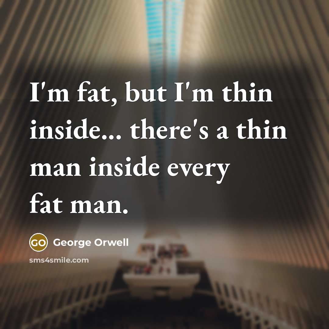“I'm fat, but I'm thin inside... there's a thin man inside every fat man.” quote by George Orwell