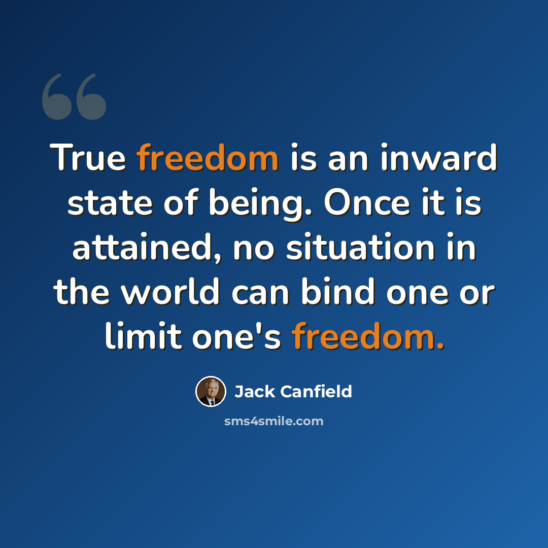 “True freedom is an inward state of being. Once it is attained, no situation in the world can bind one or limit one's freedom.” quote by Jack Canfield