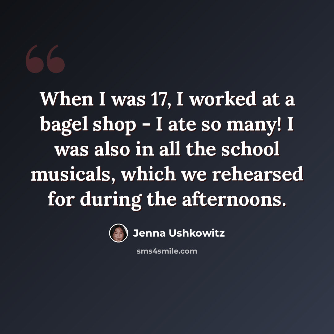 “When I was 17, I worked at a bagel shop - I ate so many! I was also in all the school musicals, which we rehearsed for during the afternoons.” quote by Jenna Ushkowitz