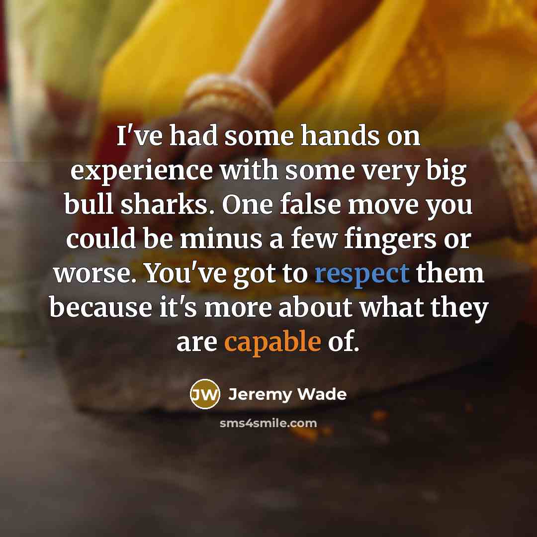 “I've had some hands on experience with some very big bull sharks. One false move you could be minus a few fingers or worse. You've got to respect them because it's more about what they are capable of.” quote by Jeremy Wade