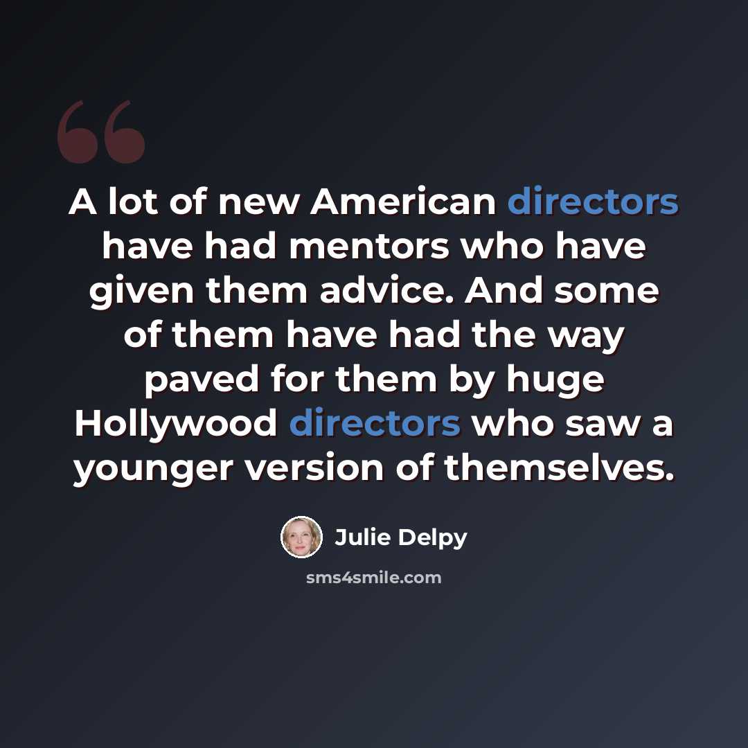 “A lot of new American directors have had mentors who have given them advice. And some of them have had the way paved for them by huge Hollywood directors who saw a younger version of themselves.” quote by Julie Delpy