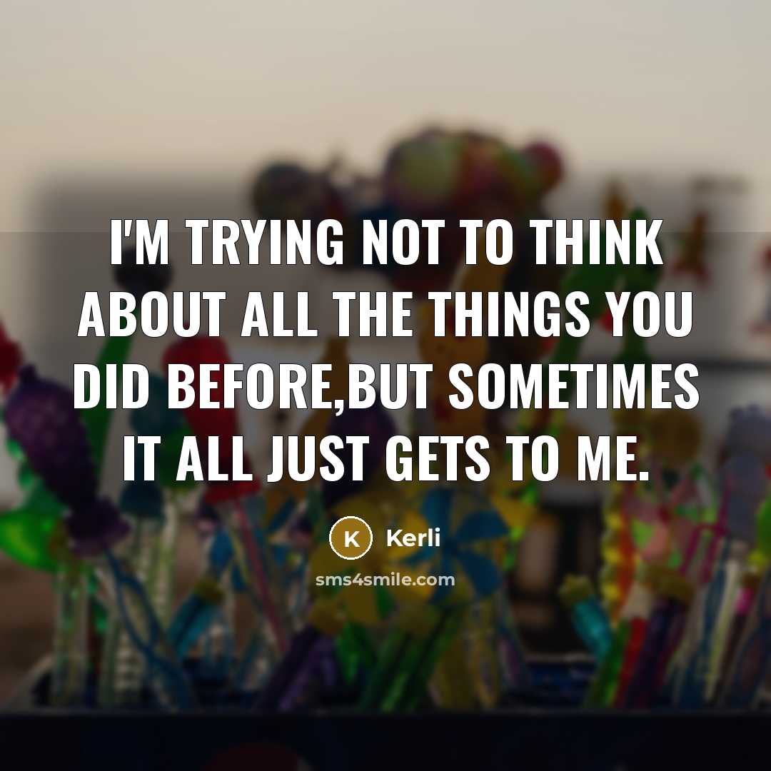 “I'm trying not to think about all the things you did before,but sometimes it all just gets to me.” quote by Kerli