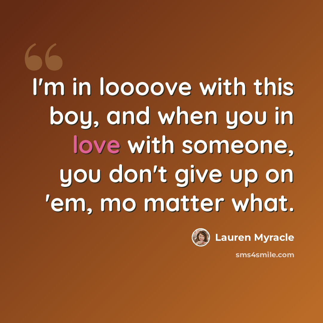 “I'm in loooove with this boy, and when you in love with someone, you don't give up on 'em, mo matter what.” quote by Lauren Myracle