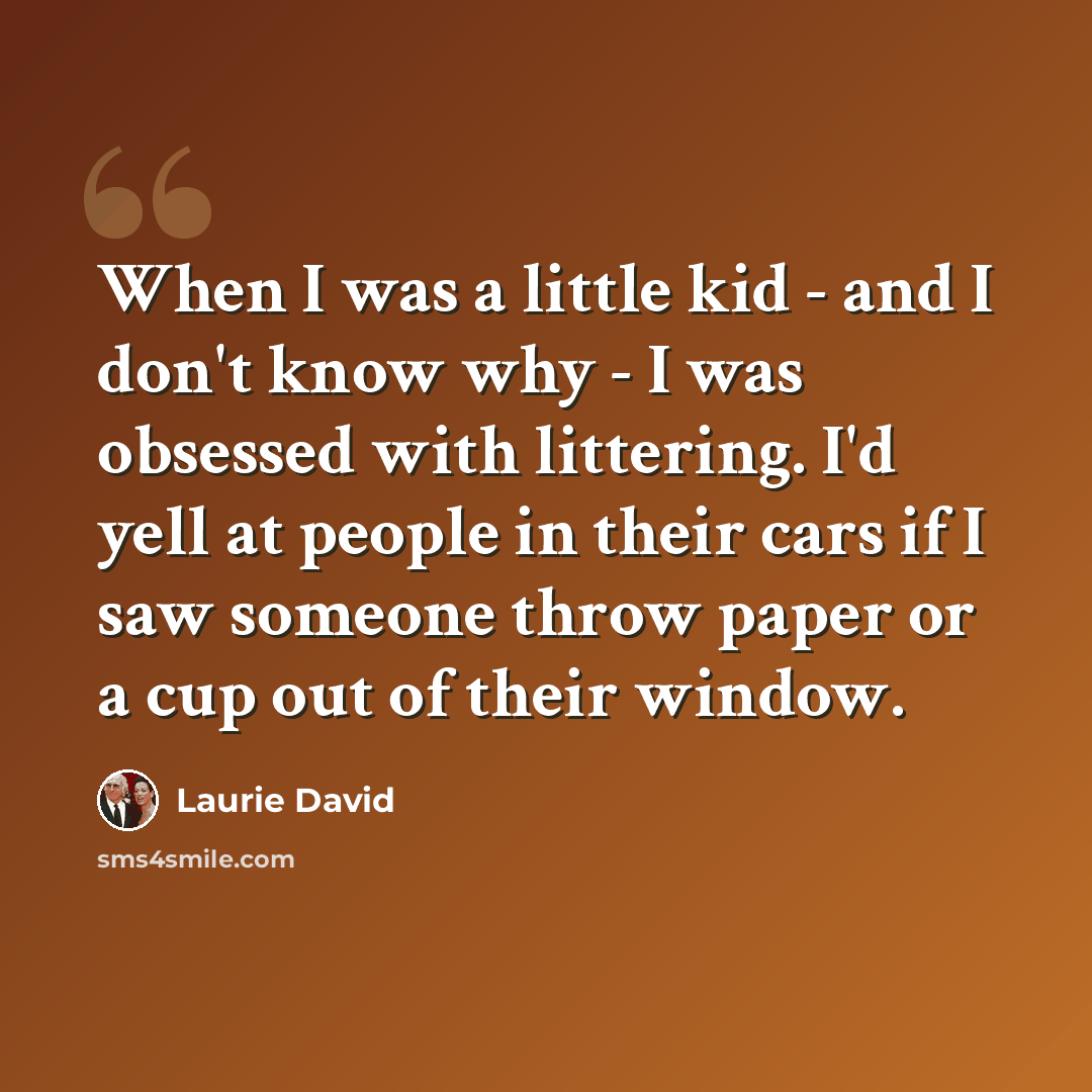 “When I was a little kid - and I don't know why - I was obsessed with littering. I'd yell at people in their cars if I saw someone throw paper or a cup out of their window.” quote by Laurie David