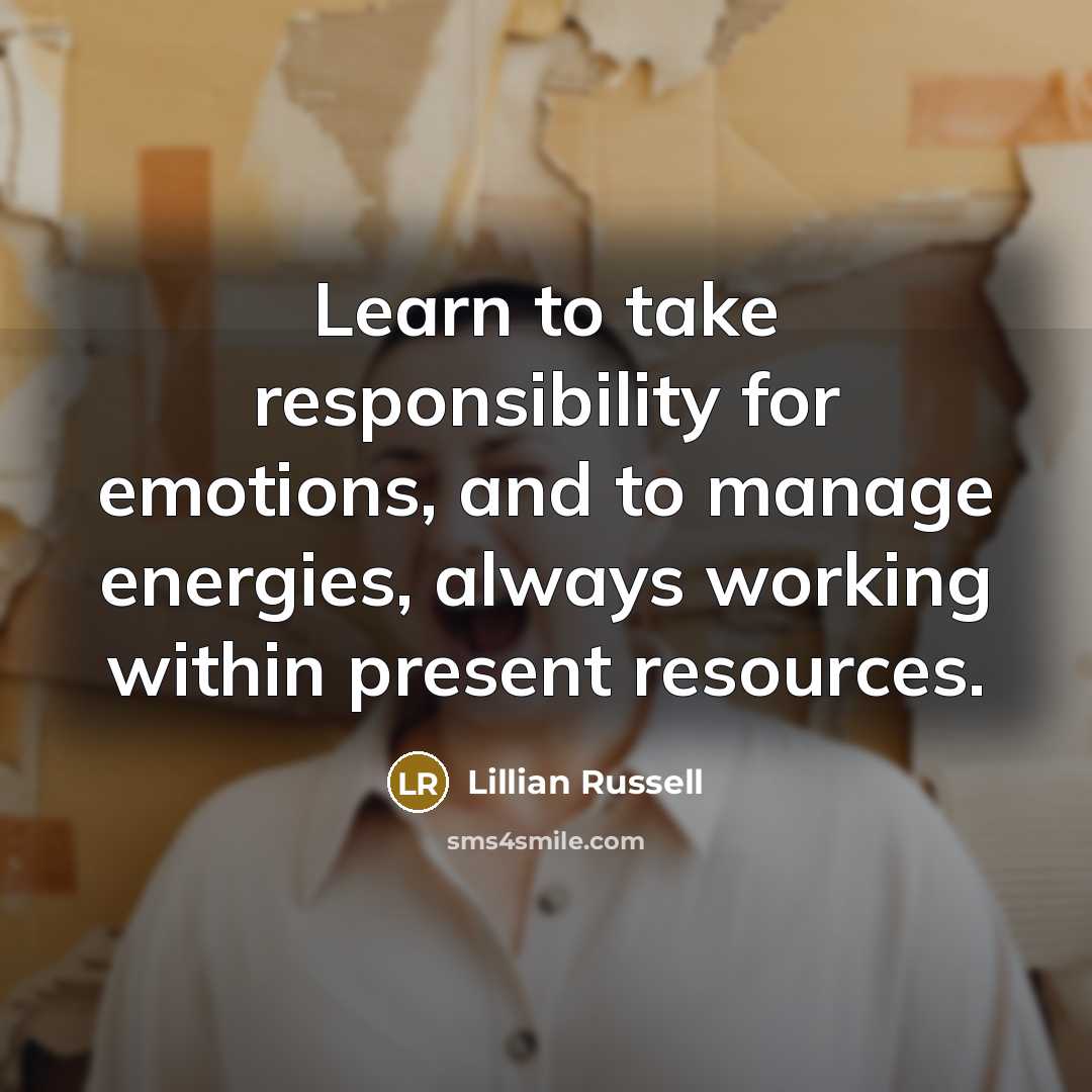 “Learn to take responsibility for emotions, and to manage energies, always working within present resources.” quote by Lillian Russell