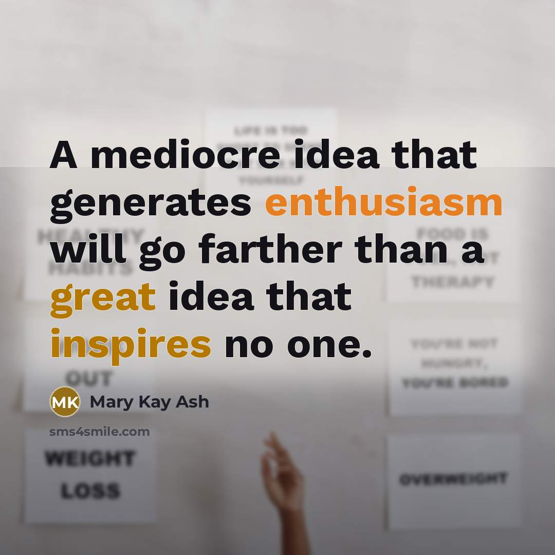 “A mediocre idea that generates enthusiasm will go farther than a great idea that inspires no one.” quote by Mary Kay Ash