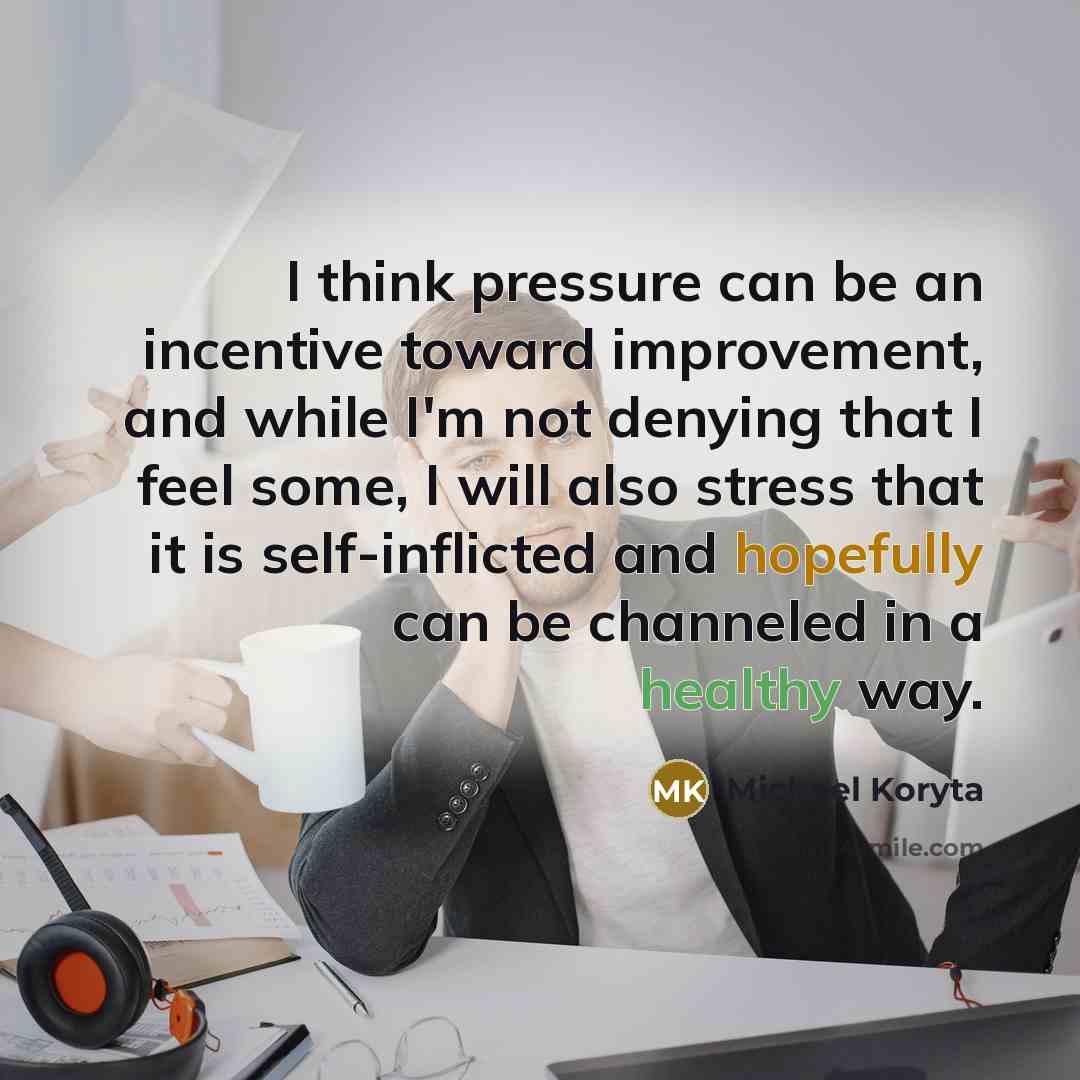 “I think pressure can be an incentive toward improvement, and while I'm not denying that I feel some, I will also stress that it is self-inflicted and hopefully can be channeled in a healthy way.” quote by Michael Koryta