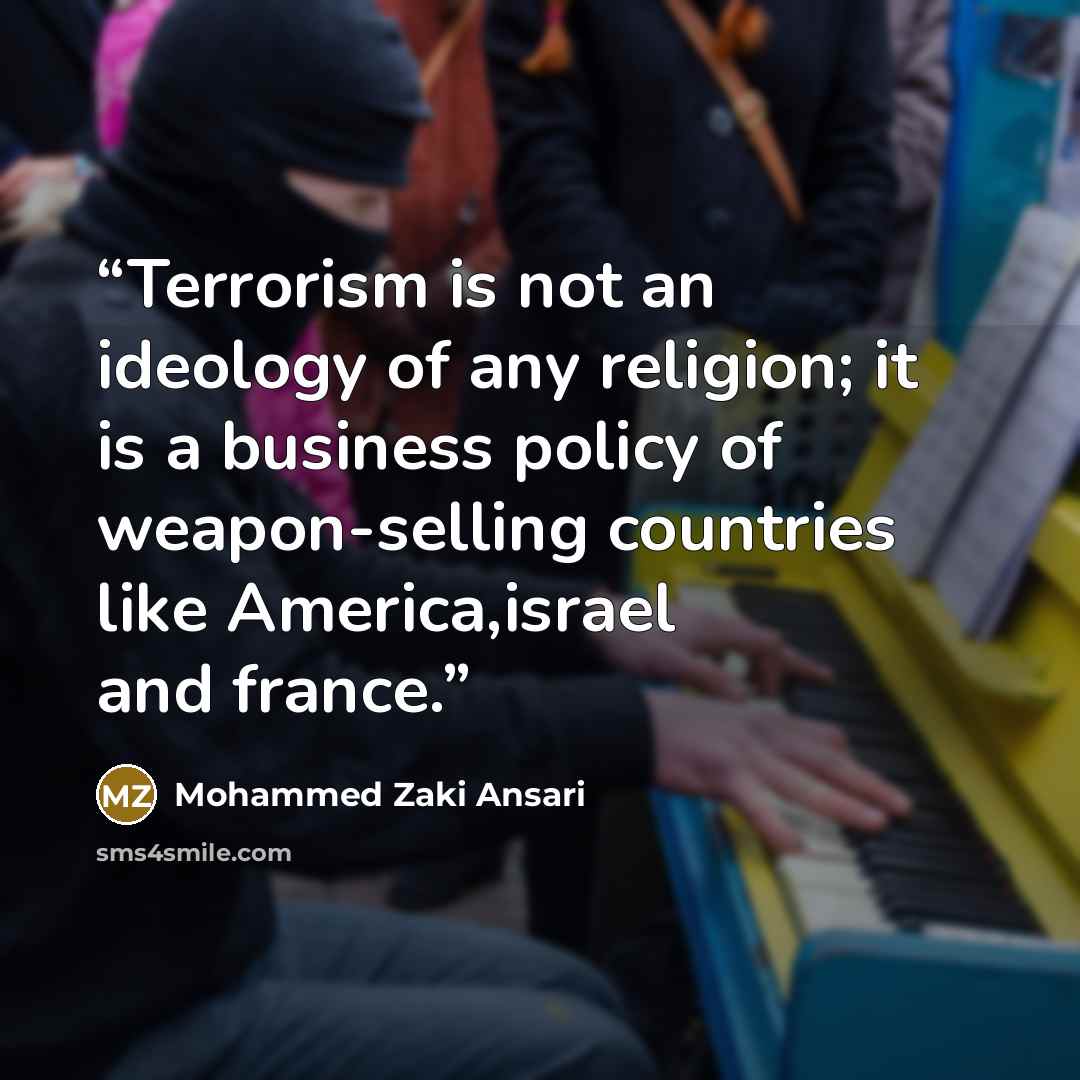 “Terrorism is not an ideology of any religion; it is a business policy of weapon-selling countries like America,israel and france.” quote by Mohammed Zaki Ansari