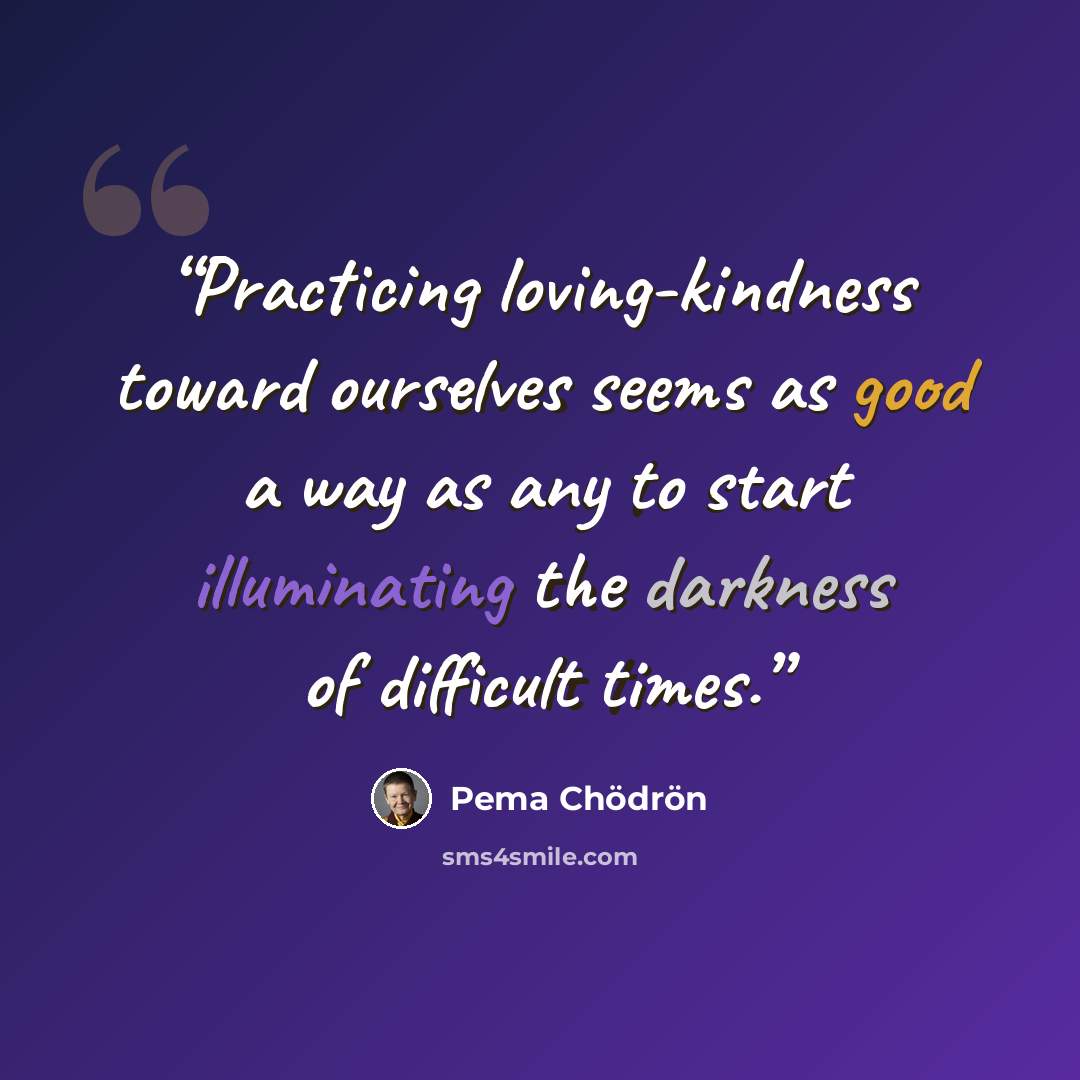 “Practicing loving-kindness toward ourselves seems as good a way as any to start illuminating the darkness of difficult times.” quote by Pema Chödrön