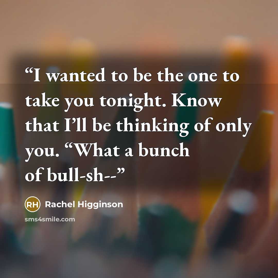 “I wanted to be the one to take you tonight. Know that I’ll be thinking of only you. “What a bunch of bull-sh--” quote by Rachel Higginson